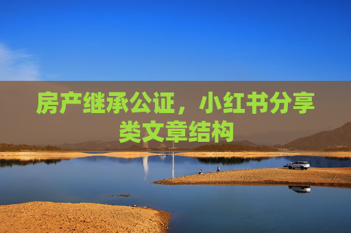 房产继承公证，小红书分享类文章结构
