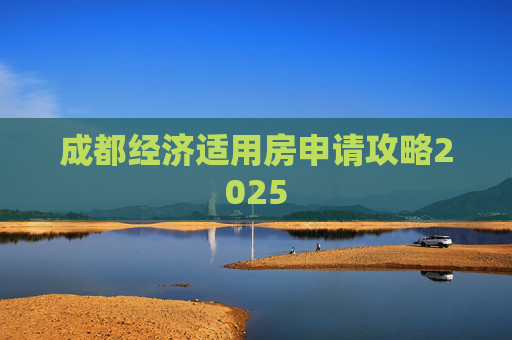 成都经济适用房申请攻略2025
