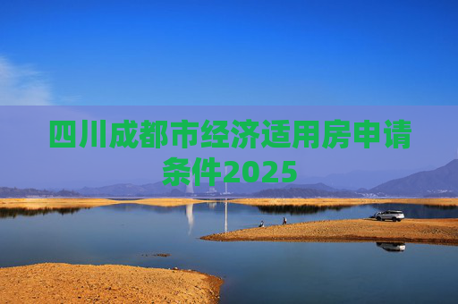 四川成都市经济适用房申请条件2025