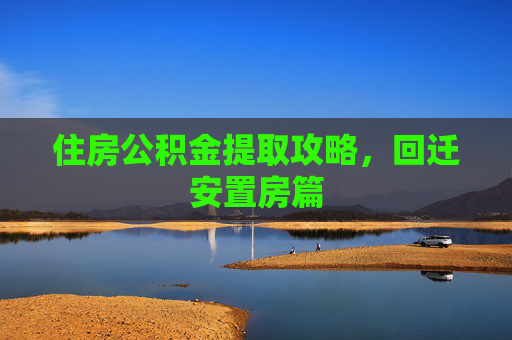 住房公积金提取攻略，回迁安置房篇