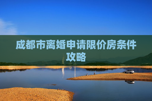 成都市离婚申请限价房条件攻略