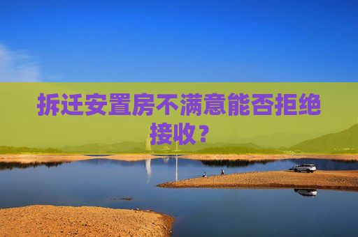 拆迁安置房不满意能否拒绝接收？