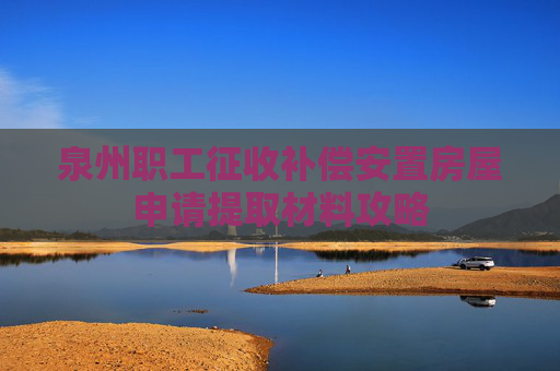 泉州职工征收补偿安置房屋申请提取材料攻略