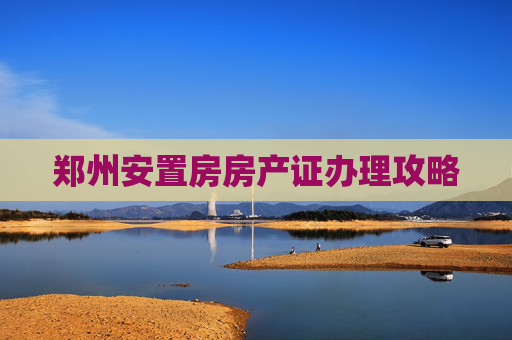 郑州安置房房产证办理攻略