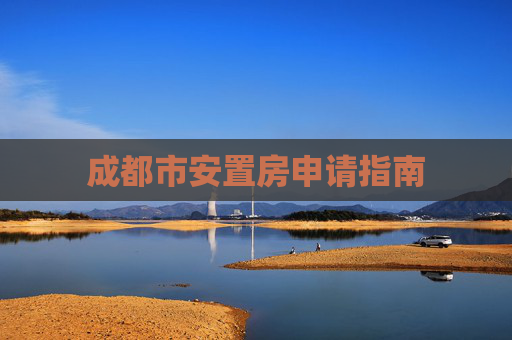 成都市安置房申请指南