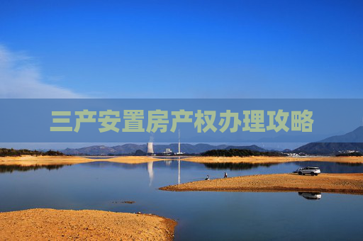 三产安置房产权办理攻略