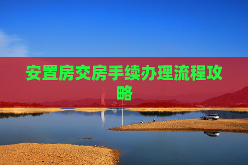 安置房交房手续办理流程攻略