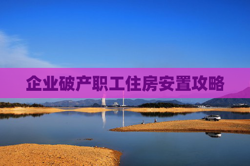 企业破产职工住房安置攻略