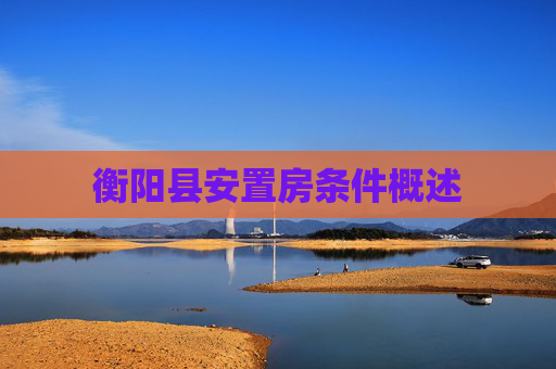衡阳县安置房条件概述