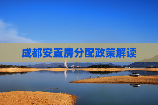 成都安置房分配政策解读