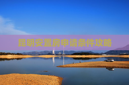 昆明安置房申请条件攻略