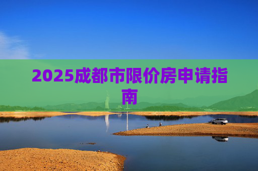 2025成都市限价房申请指南