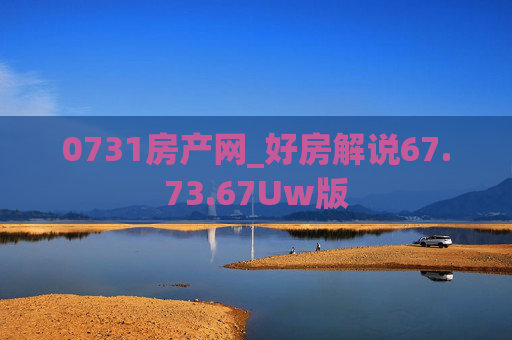 0731房产网_好房解说67.73.67Uw版