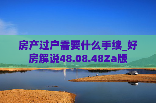 房产过户需要什么手续_好房解说48.08.48Za版