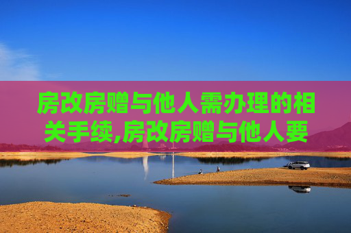房改房赠与他人需办理的相关手续,房改房赠与他人要办理什么的相关手续