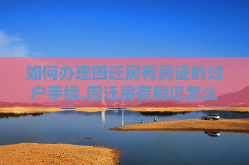 如何办理回迁房有房证的过户手续,回迁房有房证怎么过户