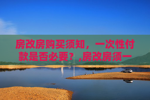 房改房购买须知，一次性付款是否必要？,房改房须一次性付款吗