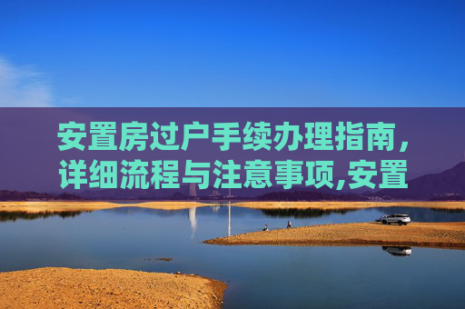 安置房过户手续办理指南，详细流程与注意事项,安置房怎么去办理过户手续