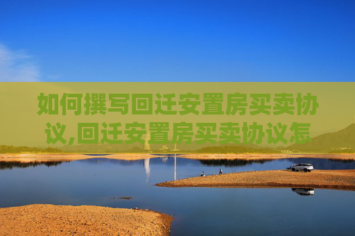 如何撰写回迁安置房买卖协议,回迁安置房买卖协议怎么写