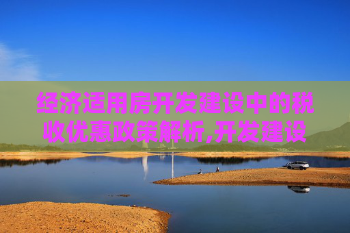 经济适用房开发建设中的税收优惠政策解析,开发建设经适房的税收优惠政策有哪些