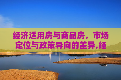 经济适用房与商品房，市场定位与政策导向的差异,经适房与商品房有区别吗