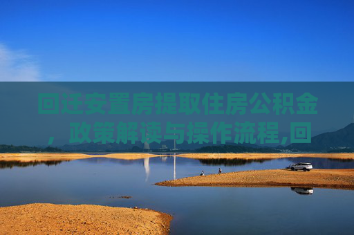 回迁安置房提取住房公积金，政策解读与操作流程,回迁安置房可以提取住房公积金吗