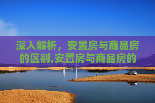 深入解析，安置房与商品房的区别,安置房与商品房的区别是如何的