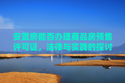 安置房能否办理商品房预售许可证，法律与实践的探讨,安置房能办到商品房预售许可证吗