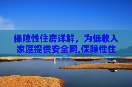 保障性住房详解，为低收入家庭提供安全网,保障性住房详解