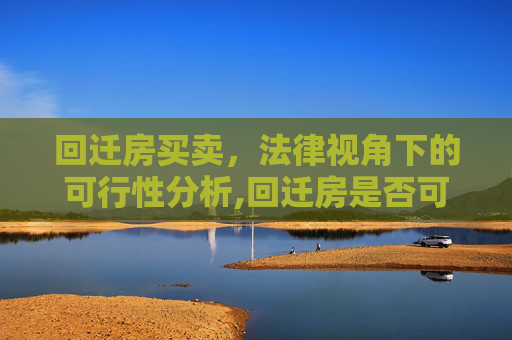 回迁房买卖，法律视角下的可行性分析,回迁房是否可以买卖？