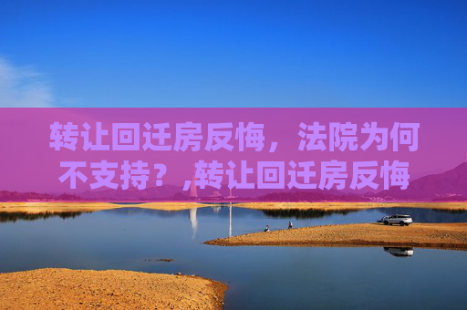 转让回迁房反悔，法院为何不支持？,转让回迁房反悔法院不支持