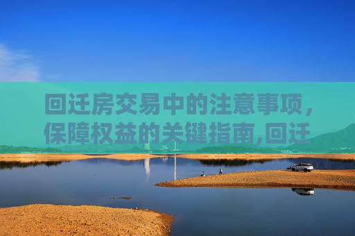 回迁房交易中的注意事项，保障权益的关键指南,回迁房在交易中需要注意的问题有哪些