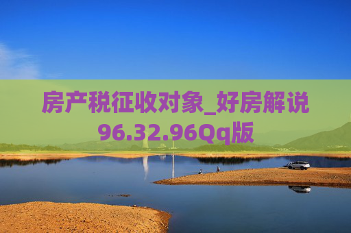 房产税征收对象_好房解说96.32.96Qq版