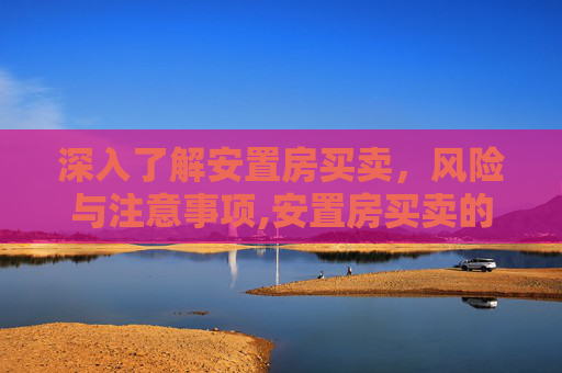 深入了解安置房买卖，风险与注意事项,安置房买卖的风险有哪些及要注意什么问题