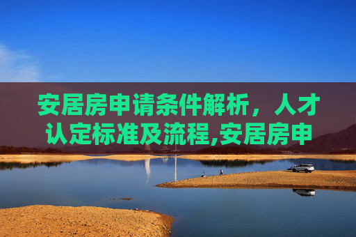 安居房申请条件解析，人才认定标准及流程,安居房申请条件中人才需要怎么认定