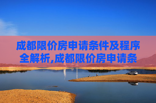 成都限价房申请条件及程序全解析,成都限价房申请条件及有哪些程序