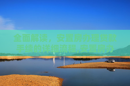 全面解读，安置房办理贷款手续的详细流程,安置房办理贷款手续有哪些