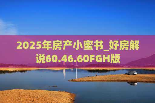 2025年房产小蜜书_好房解说60.46.60FGH版
