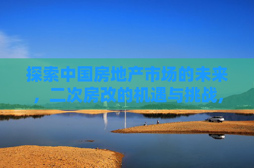 探索中国房地产市场的未来，二次房改的机遇与挑战,二次房改