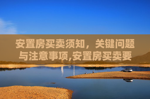 安置房买卖须知，关键问题与注意事项,安置房买卖要注意哪些问题