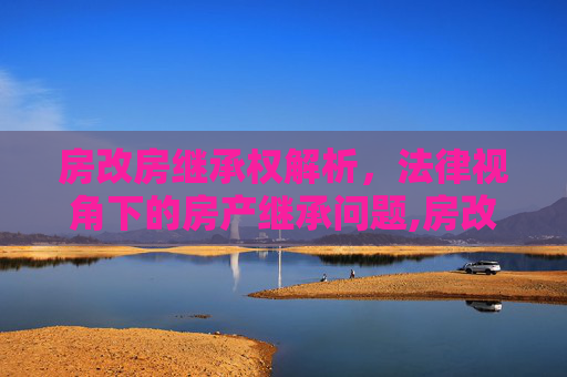 房改房继承权解析，法律视角下的房产继承问题,房改房可否继承？