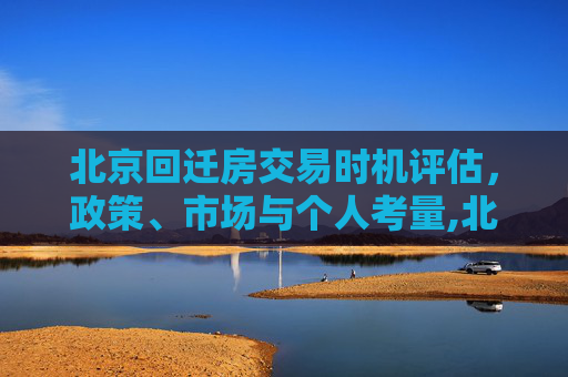 北京回迁房交易时机评估，政策、市场与个人考量,北京评估回迁房什么时候可以交易