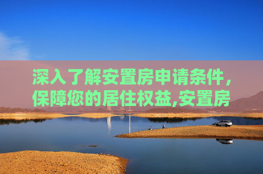深入了解安置房申请条件，保障您的居住权益,安置房申请条件有什么