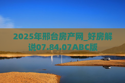 2025年邢台房产网_好房解说07.84.07ABC版