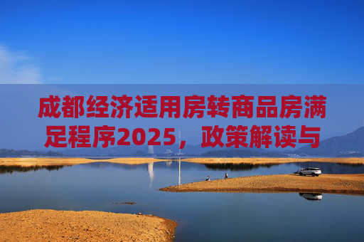 成都经济适用房转商品房满足程序2025，政策解读与流程指南,成都经济适用房转商品房满足程序有哪些2025
