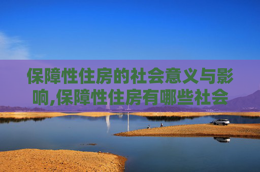 保障性住房的社会意义与影响,保障性住房有哪些社会意义
