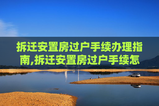 拆迁安置房过户手续办理指南,拆迁安置房过户手续怎么办理