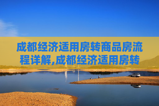 成都经济适用房转商品房流程详解,成都经济适用房转商品房流程包括哪些