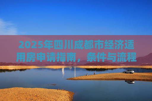2025年四川成都市经济适用房申请指南，条件与流程详解,2025四川成都市申请经济适用房有哪些要求
