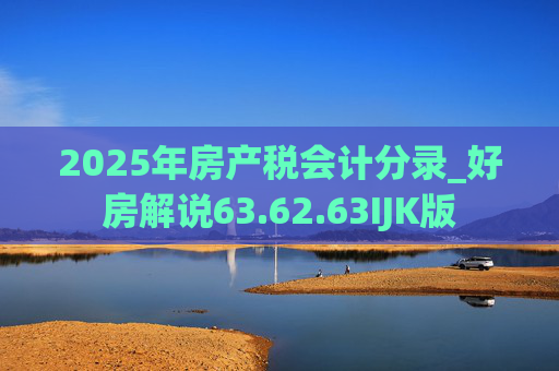 2025年房产税会计分录_好房解说63.62.63IJK版